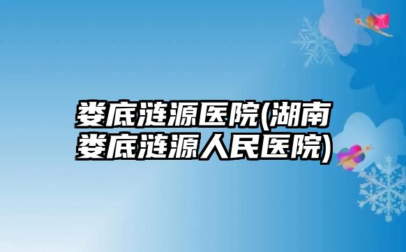 婁底漣源醫(yī)院(湖南婁底漣源人民醫(yī)院)