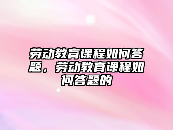 勞動教育課程如何答題，勞動教育課程如何答題的