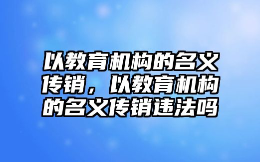 以教育機構的名義傳銷，以教育機構的名義傳銷違法嗎