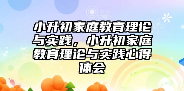 小升初家庭教育理論與實(shí)踐，小升初家庭教育理論與實(shí)踐心得體會