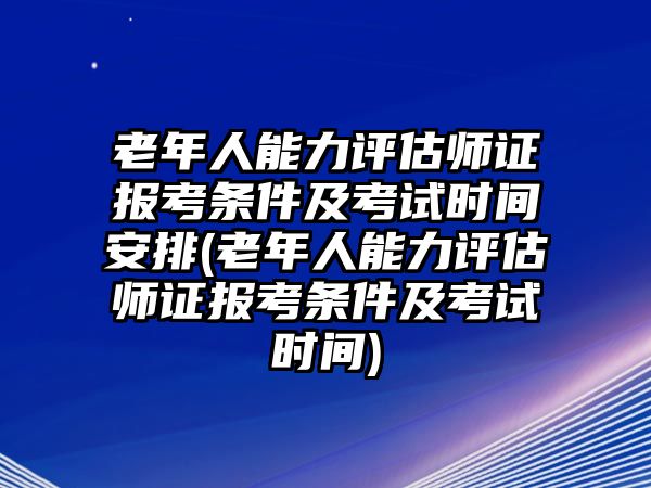 老年人能力評(píng)估師證報(bào)考條件及考試時(shí)間安排(老年人能力評(píng)估師證報(bào)考條件及考試時(shí)間)