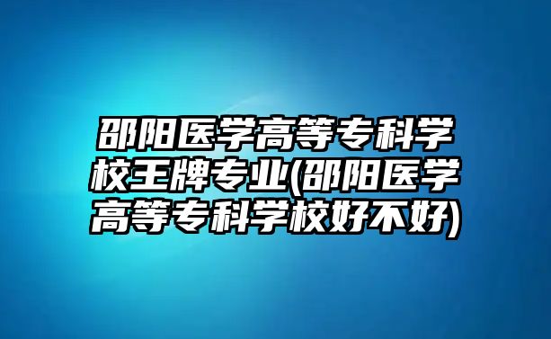 邵陽醫(yī)學(xué)高等專科學(xué)校王牌專業(yè)(邵陽醫(yī)學(xué)高等專科學(xué)校好不好)