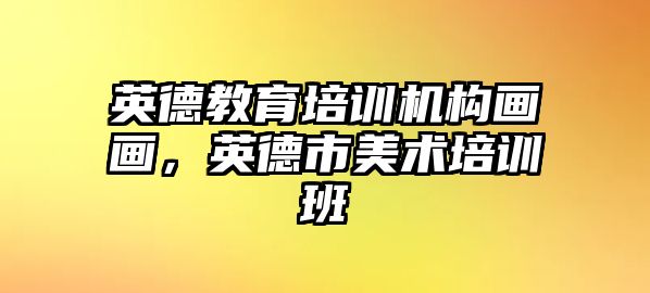 英德教育培訓機構(gòu)畫畫，英德市美術培訓班