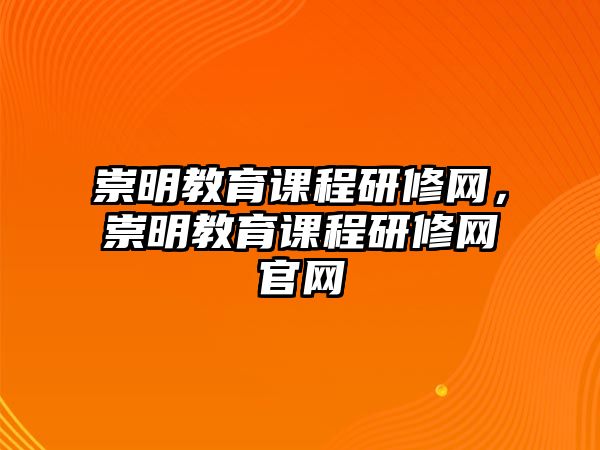 崇明教育課程研修網(wǎng)，崇明教育課程研修網(wǎng)官網(wǎng)