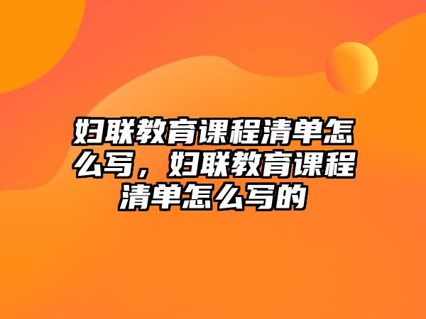 婦聯(lián)教育課程清單怎么寫，婦聯(lián)教育課程清單怎么寫的