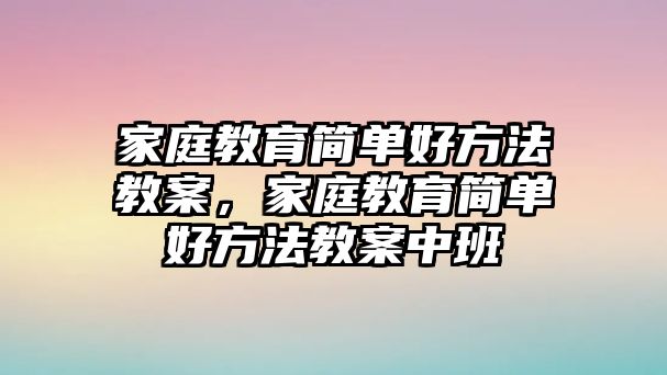 家庭教育簡(jiǎn)單好方法教案，家庭教育簡(jiǎn)單好方法教案中班