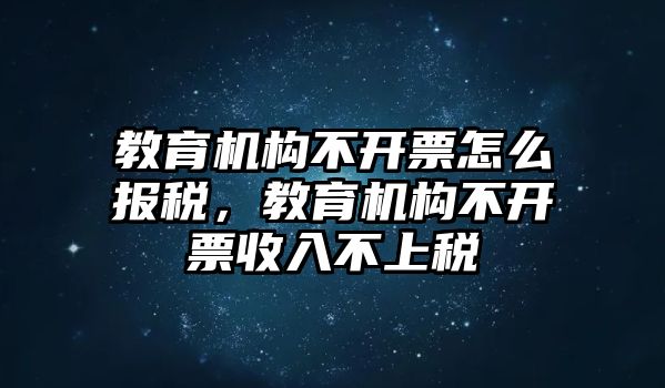 教育機(jī)構(gòu)不開票怎么報(bào)稅，教育機(jī)構(gòu)不開票收入不上稅