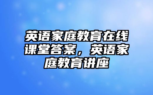 英語家庭教育在線課堂答案，英語家庭教育講座