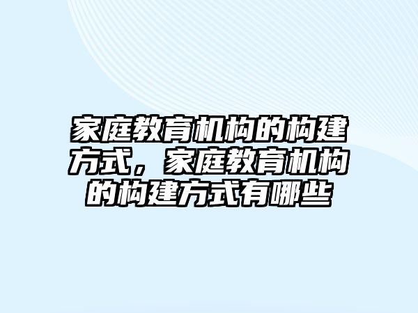 家庭教育機構(gòu)的構(gòu)建方式，家庭教育機構(gòu)的構(gòu)建方式有哪些