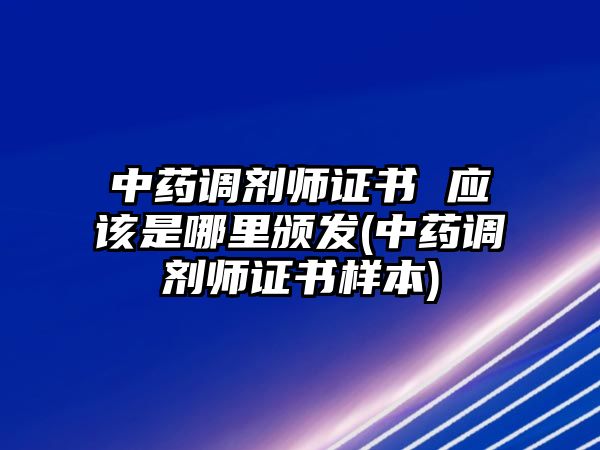 中藥調劑師證書 應該是哪里頒發(fā)(中藥調劑師證書樣本)