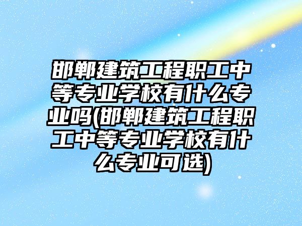 邯鄲建筑工程職工中等專業(yè)學(xué)校有什么專業(yè)嗎(邯鄲建筑工程職工中等專業(yè)學(xué)校有什么專業(yè)可選)