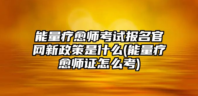 能量療愈師考試報(bào)名官網(wǎng)新政策是什么(能量療愈師證怎么考)