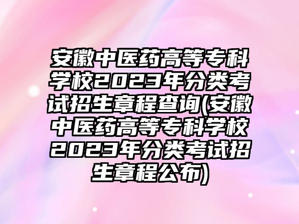 安徽中醫(yī)藥高等專科學校2023年分類考試招生章程查詢(安徽中醫(yī)藥高等專科學校2023年分類考試招生章程公布)