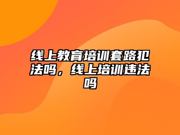 線上教育培訓套路犯法嗎，線上培訓違法嗎