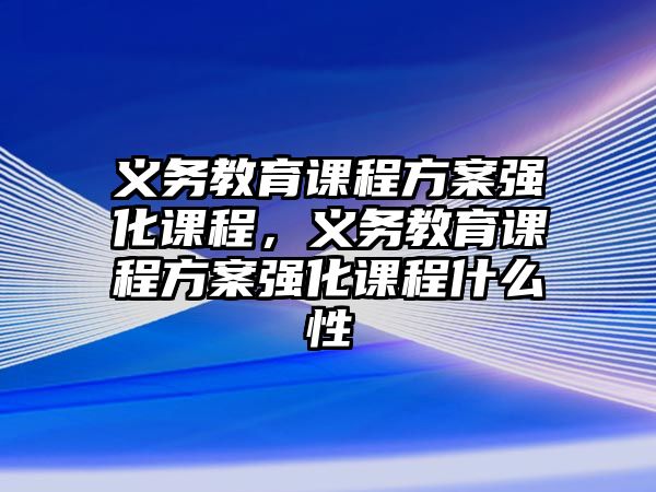 義務(wù)教育課程方案強(qiáng)化課程，義務(wù)教育課程方案強(qiáng)化課程什么性