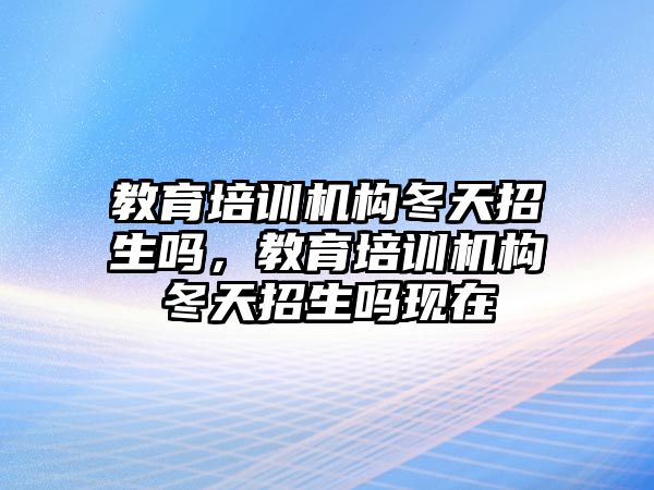 教育培訓(xùn)機構(gòu)冬天招生嗎，教育培訓(xùn)機構(gòu)冬天招生嗎現(xiàn)在