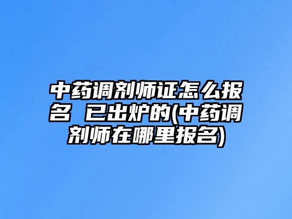 中藥調(diào)劑師證怎么報(bào)名 已出爐的(中藥調(diào)劑師在哪里報(bào)名)