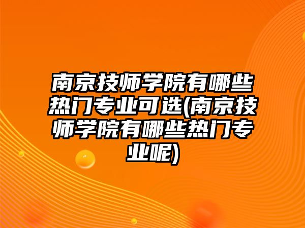 南京技師學(xué)院有哪些熱門專業(yè)可選(南京技師學(xué)院有哪些熱門專業(yè)呢)