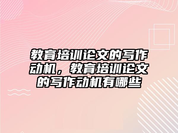 教育培訓論文的寫作動機，教育培訓論文的寫作動機有哪些