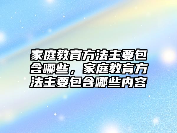 家庭教育方法主要包含哪些，家庭教育方法主要包含哪些內(nèi)容