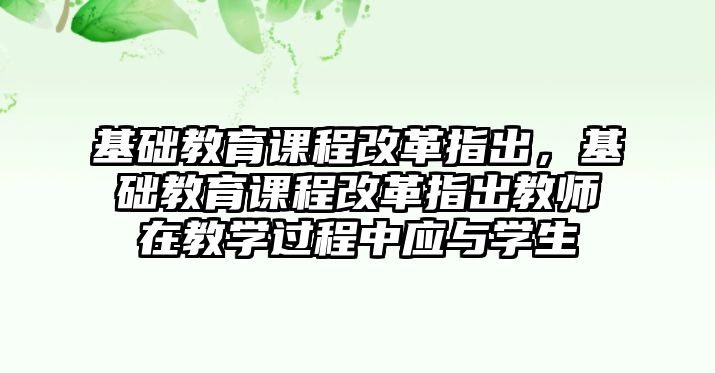 基礎(chǔ)教育課程改革指出，基礎(chǔ)教育課程改革指出教師在教學(xué)過程中應(yīng)與學(xué)生