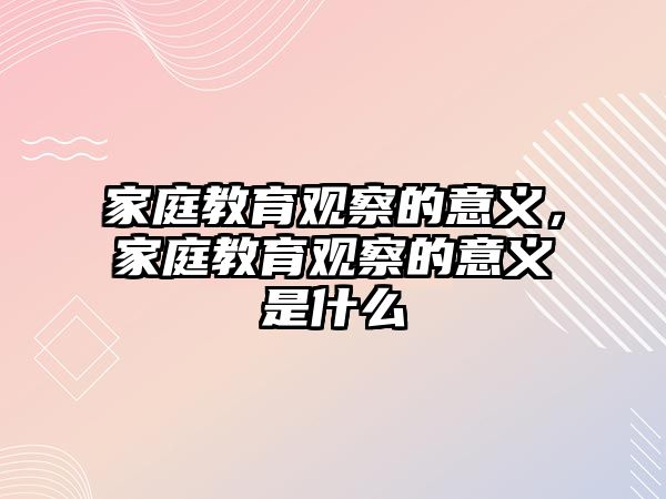 家庭教育觀察的意義，家庭教育觀察的意義是什么