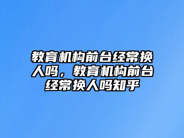 教育機構前臺經常換人嗎，教育機構前臺經常換人嗎知乎