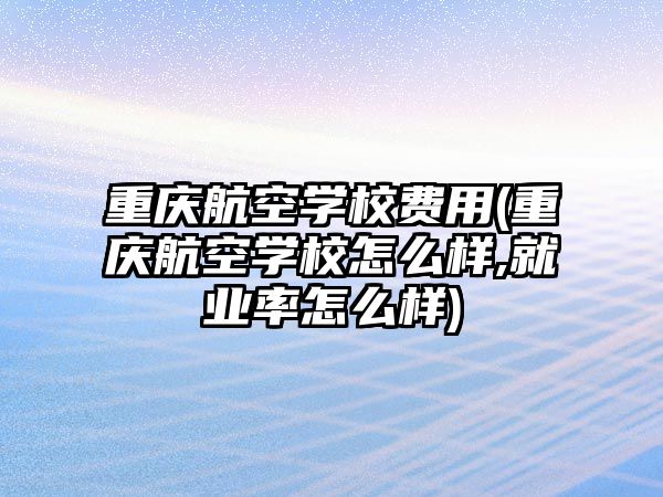 重慶航空學校費用(重慶航空學校怎么樣,就業(yè)率怎么樣)