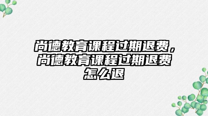 尚德教育課程過期退費(fèi)，尚德教育課程過期退費(fèi)怎么退