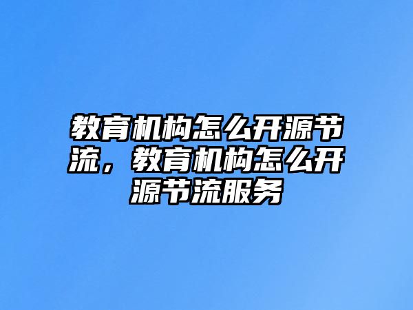 教育機構(gòu)怎么開源節(jié)流，教育機構(gòu)怎么開源節(jié)流服務(wù)