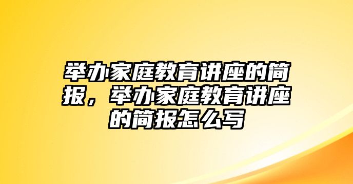 舉辦家庭教育講座的簡報，舉辦家庭教育講座的簡報怎么寫