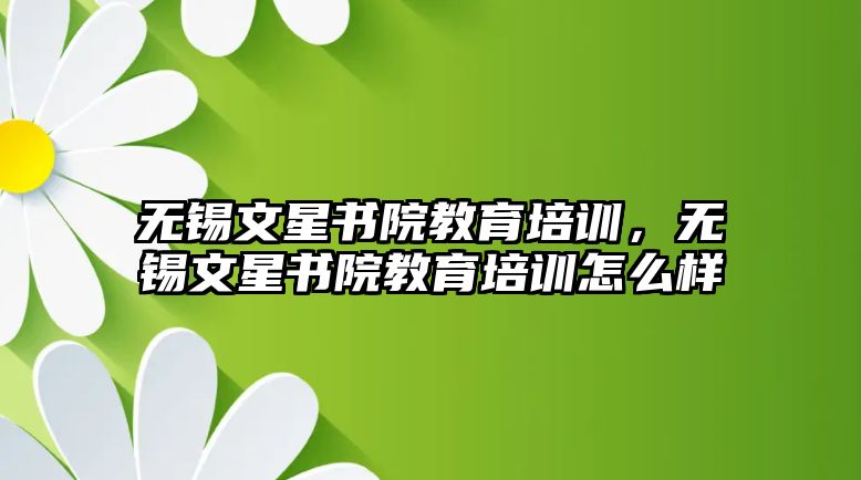 無錫文星書院教育培訓(xùn)，無錫文星書院教育培訓(xùn)怎么樣