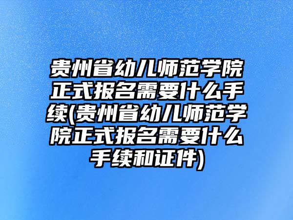 貴州省幼兒師范學(xué)院正式報(bào)名需要什么手續(xù)(貴州省幼兒師范學(xué)院正式報(bào)名需要什么手續(xù)和證件)