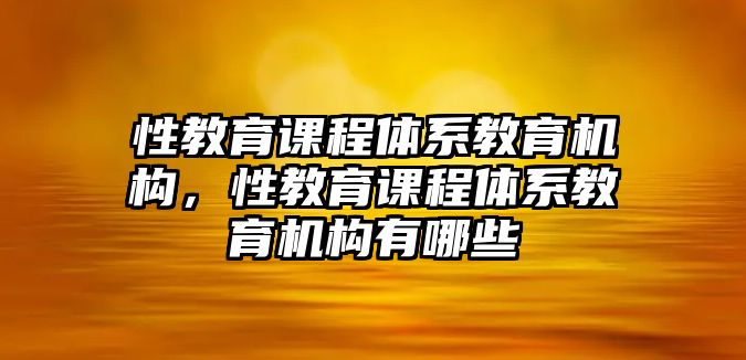 性教育課程體系教育機構(gòu)，性教育課程體系教育機構(gòu)有哪些