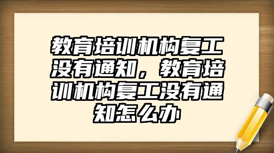 教育培訓(xùn)機構(gòu)復(fù)工沒有通知，教育培訓(xùn)機構(gòu)復(fù)工沒有通知怎么辦