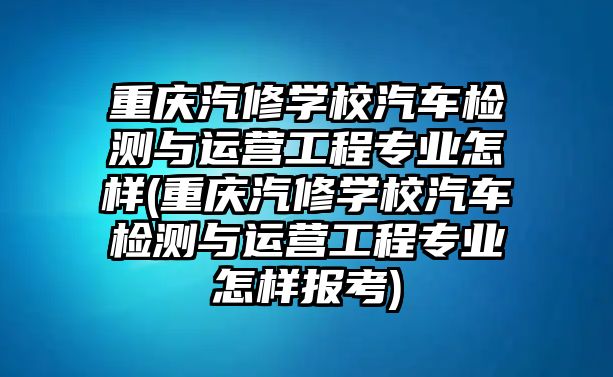 重慶汽修學校汽車檢測與運營工程專業(yè)怎樣(重慶汽修學校汽車檢測與運營工程專業(yè)怎樣報考)