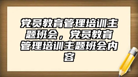 黨員教育管理培訓(xùn)主題班會(huì)，黨員教育管理培訓(xùn)主題班會(huì)內(nèi)容