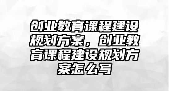 創(chuàng)業(yè)教育課程建設(shè)規(guī)劃方案，創(chuàng)業(yè)教育課程建設(shè)規(guī)劃方案怎么寫