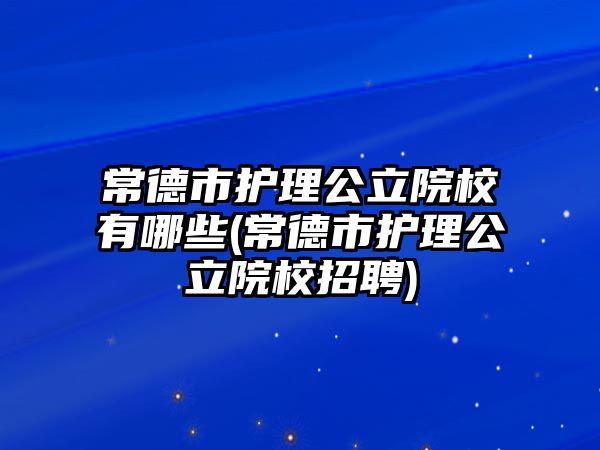 常德市護(hù)理公立院校有哪些(常德市護(hù)理公立院校招聘)