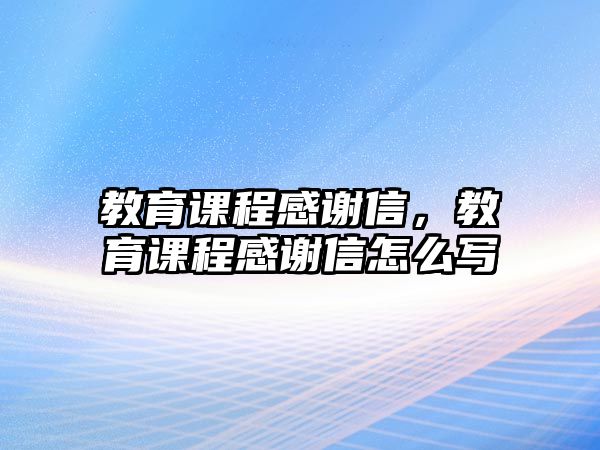 教育課程感謝信，教育課程感謝信怎么寫