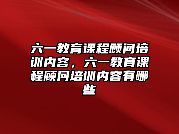 六一教育課程顧問培訓(xùn)內(nèi)容，六一教育課程顧問培訓(xùn)內(nèi)容有哪些