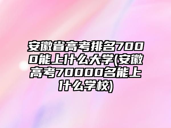 安徽省高考排名7000能上什么大學(xué)(安徽高考70000名能上什么學(xué)校)