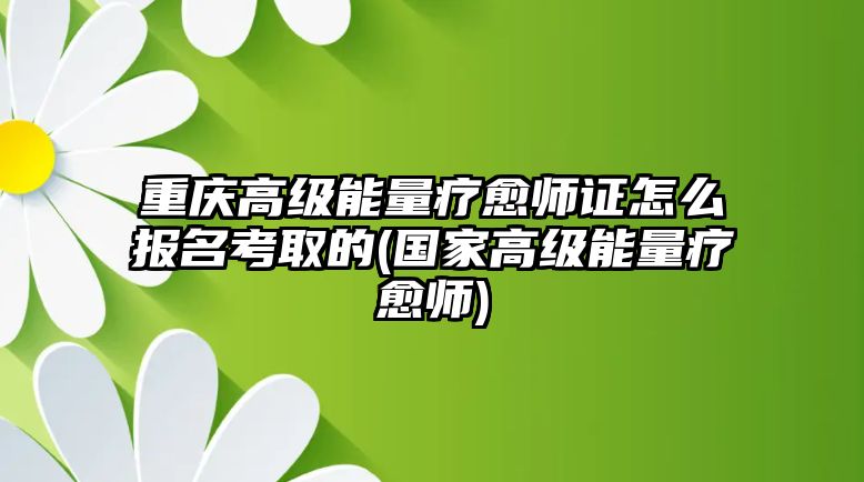 重慶高級能量療愈師證怎么報名考取的(國家高級能量療愈師)