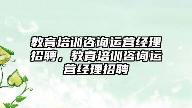 教育培訓咨詢運營經(jīng)理招聘，教育培訓咨詢運營經(jīng)理招聘