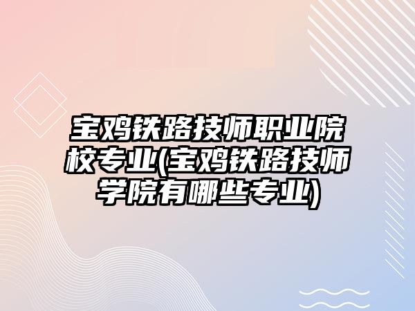 寶雞鐵路技師職業(yè)院校專業(yè)(寶雞鐵路技師學院有哪些專業(yè))