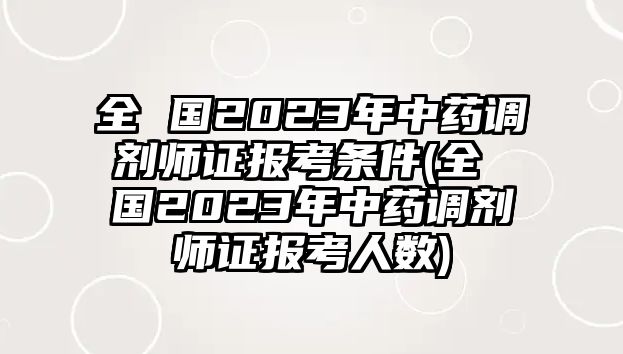 全 國2023年中藥調(diào)劑師證報考條件(全 國2023年中藥調(diào)劑師證報考人數(shù))