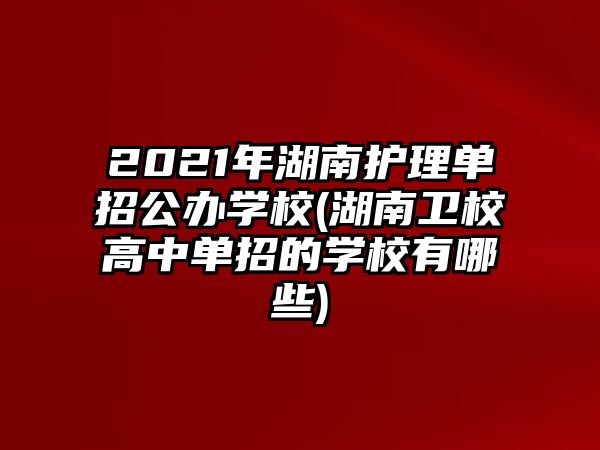 2021年湖南護(hù)理單招公辦學(xué)校(湖南衛(wèi)校高中單招的學(xué)校有哪些)