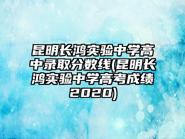 昆明長(zhǎng)鴻實(shí)驗(yàn)中學(xué)高中錄取分?jǐn)?shù)線(昆明長(zhǎng)鴻實(shí)驗(yàn)中學(xué)高考成績(jī)2020)