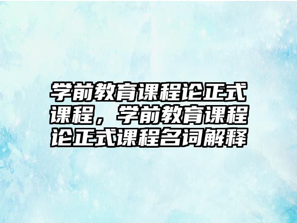 學(xué)前教育課程論正式課程，學(xué)前教育課程論正式課程名詞解釋