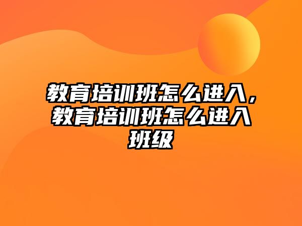 教育培訓(xùn)班怎么進(jìn)入，教育培訓(xùn)班怎么進(jìn)入班級(jí)